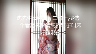 沈先生高端外围二选一,挑选一个看起来很清纯的妹子叫床好骚啊