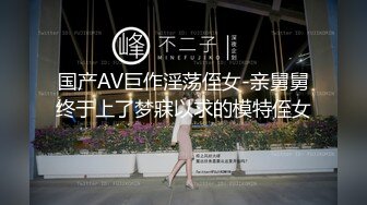 国产AV巨作淫荡侄女-亲舅舅终于上了梦寐以求的模特侄女