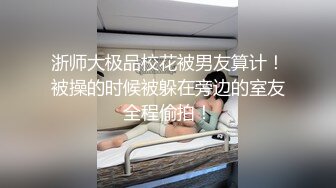 浙师大极品校花被男友算计！被操的时候被躲在旁边的室友全程偷拍！