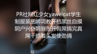 PR社网红少女yaweicat学生制服装捆绑调教开档黑丝自摸阴户兴奋阴唇张开假屌搞完真屌干抓着头发使劲捅