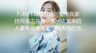 7-30伟哥寻欢足浴勾搭良家技师酒店开房，第一次出来的人妻有些害羞架不住大鸡巴无套操