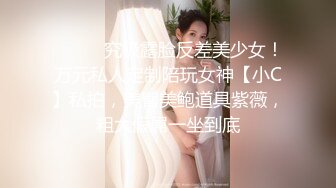 ⚫️⚫️究极露脸反差美少女！万元私人定制陪玩女神【小C】私拍，美臀美鲍道具紫薇，粗大假屌一坐到底