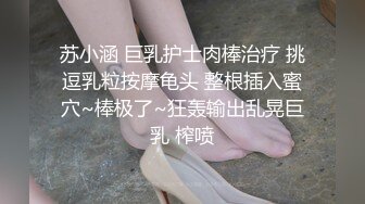 苏小涵 巨乳护士肉棒治疗 挑逗乳粒按摩龟头 整根插入蜜穴~棒极了~狂轰输出乱晃巨乳 榨喷