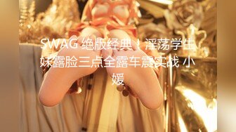 SWAG 绝版经典！淫荡学生妹露脸三点全露车震实战 小媛