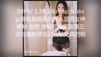 [MP4/ 1.39G]&nbsp;&nbsp;身临其境系列秀人顶流女神模特 安然 突破底线露脸露三点与摄影师互动这私处真的极品