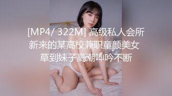 [MP4/ 322M] 高级私人会所新来的某高校兼职童颜美女 草到妹子高潮呻吟不断