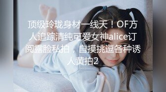 顶级玲珑身材一线天！OF万人追踪清纯可爱女神alice订阅露脸私拍，自摸挑逗各种诱人黄拍2