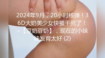 2024年9月，20小时核弹！36D大奶美少女快被干死了！~【豆奶豆奶】，现在的小妹妹发育太好 (2)