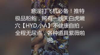 ⚫️⚫️意淫打飞机必备！推特极品粉鲍，稀有一线天白虎嫩穴【HYD.小A】不健康自拍，全程无尿点，各种道具紫薇啪啪