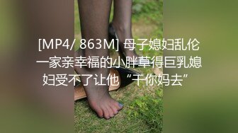 [MP4/ 863M] 母子媳妇乱伦一家亲幸福的小胖草得巨乳媳妇受不了让他“干你妈去”