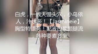 白虎，一线天馒头穴，小鸟依人，汁水多！【Jasmineie】胸型特漂亮！黏液白浆顺腿流，各种要素齐全