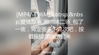 [MP4/ 896M]&nbsp;&nbsp;爱情故事_啪啪第二场_包了一夜，肯定要多干几次吧，按着操脚都跷了起来