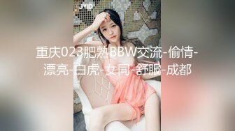 重庆023肥熟BBW交流-偷情-漂亮-白虎-女同-舒服-成都