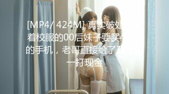 [MP4/ 424M] 真实破处还穿着校服的00后妹子要买4999的手机，老哥直接给了五千的一打现金