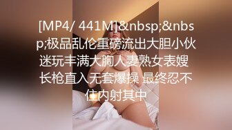 [MP4/ 441M]&nbsp;&nbsp;极品乱伦重磅流出大胆小伙迷玩丰满大胸人妻熟女表嫂 长枪直入无套爆操 最终忍不住内射其中