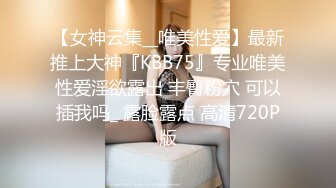 【女神云集__唯美性爱】最新推上大神『KBB75』专业唯美性爱淫欲露出 丰臀粉穴 可以插我吗_ 露脸露点 高清720P版