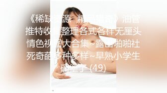 《稀缺资源⚡精品猎奇》油管推特收集整理各式各样无厘头情色视图大合集~露出啪啪社死奇葩多种多样~早熟小学生碉堡了 (49)