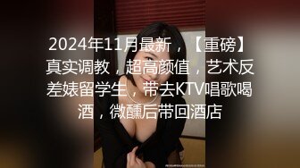 2024年11月最新，【重磅】真实调教，超高颜值，艺术反差婊留学生，带去KTV唱歌喝酒，微醺后带回酒店