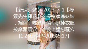 【新速片遞】 2023-7-1【瘦猴先生探花】约操良家嫩妹妹，摇色子喝酒调情，扒掉衣服按摩器震穴，沙发上猛怼骚穴[1.25G/MP4/01:45:17]