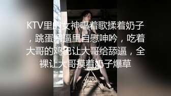 KTV里的女神唱着歌揉着奶子，跳蛋塞逼里自慰呻吟，吃着大哥的鸡巴让大哥给舔逼，全裸让大哥摸着奶子爆草