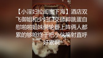 【小淫妇拉闺蜜下海】酒店双飞御姐和少妇口交舔脚跳蛋自慰啪啪姐妹俩轮番上阵俩人都累的够呛终于把小伙搞射直呼好累啊