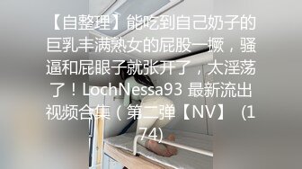 【自整理】能吃到自己奶子的巨乳丰满熟女的屁股一撅，骚逼和屁眼子就张开了，太淫荡了！LochNessa93 最新流出视频合集（第二弹【NV】  (174)