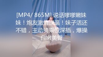 [MP4/ 865M] 说话嗲嗲嫩妹妹！炮友激情操逼！妹子活还不错，主动骑乘位深插，爆操白嫩美臀