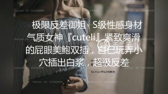 ✿极限反差御姐✿S级性感身材气质女神『cuteli』紧致爽滑的屁眼美鲍双插，自己玩弄小穴插出白浆，超级反差