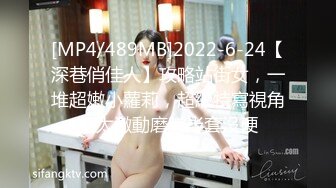 [MP4/489MB]2022-6-24【深巷俏佳人】攻略站街女，一堆超嫩小蘿莉，超級特寫視角，太激動磨蹭半套沒硬