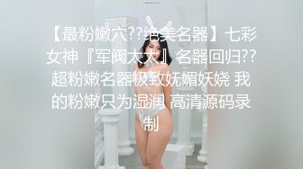 【最粉嫩穴??绝美名器】七彩女神『军阀太太』名器回归??超粉嫩名器极致妩媚妖娆 我的粉嫩只为湿润 高清源码录制