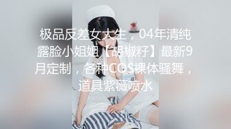 极品反差女大生，04年清纯露脸小姐姐【胡椒籽】最新9月定制，各种COS裸体骚舞，道具紫薇喷水