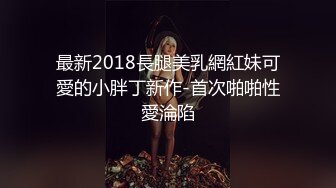 最新2018長腿美乳網紅妹可愛的小胖丁新作-首次啪啪性愛淪陷