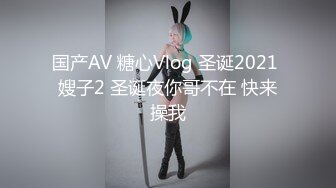 国产AV 糖心Vlog 圣诞2021 嫂子2 圣诞夜你哥不在 快来操我