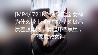 [MP4/ 721M] 情趣黑丝 女神为什么带上项圈狗链？超极品反差骚母狗，情趣开档黑丝，不愿意做女神