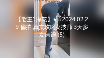 【老王1探花】★☆2024.02.29 偷拍 真实攻略女技师 3天多女磨蹭 (5)