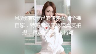 风骚韵味十足的轻熟女，全裸自慰，特写掰穴无滤镜真实拍摄，撅起屁股掰穴特写