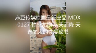 麻豆传媒映画最新出品 MDX-0127 性感尤物 从天而降 天选之人的性爱秘书