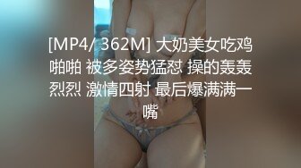 [MP4/ 362M] 大奶美女吃鸡啪啪 被多姿势猛怼 操的轰轰烈烈 激情四射 最后爆满满一嘴