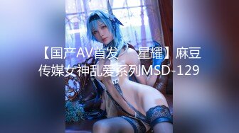 【国产AV首发❤️星耀】麻豆传媒女神乱爱系列MSD-129