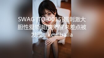 SWAG [TQ-0015]超刺激大胆性爱!姐姐突然醒来差点被发现... kewiballa