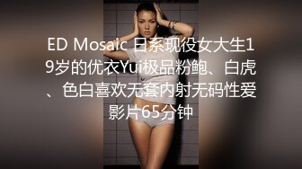 ED Mosaic 日系现役女大生19岁的优衣Yui极品粉鲍、白虎、色白喜欢无套内射无码性爱影片65分钟