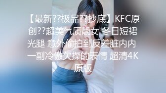 【最新??极品??抄底】KFC原创??超美气质靓女 冬日短裙光腿 意外偷拍到反差脏内内 一副冷傲欠操的表情 超清4K原版