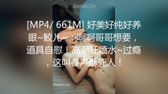 [MP4/ 661M] 好美好纯好养眼~鲛儿~：啊啊哥哥想要，道具自慰！高潮狂喷水~过瘾，这叫春声酥死人！