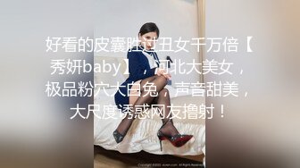 好看的皮囊胜过丑女千万倍【秀妍baby】，河北大美女，极品粉穴大白兔，声音甜美，大尺度诱惑网友撸射！