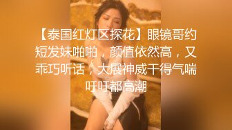 【泰国红灯区探花】眼镜哥约短发妹啪啪，颜值依然高，又乖巧听话，大展神威干得气喘吁吁都高潮