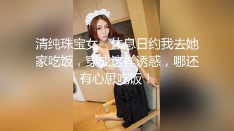 清纯珠宝女、休息日约我去她家吃饭，穿成这样诱惑，哪还有心思吃饭！