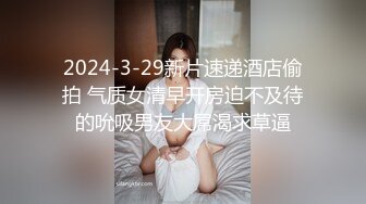 2024-3-29新片速递酒店偷拍 气质女清早开房迫不及待的吮吸男友大屌渴求草逼