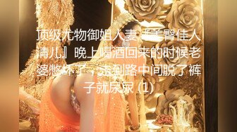 顶级尤物御姐人妻『美臀佳人清儿』晚上喝酒回来的时候老婆憋坏了，走到路中间脱了裤子就尿尿 (1)