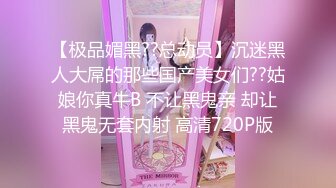 【极品媚黑??总动员】沉迷黑人大屌的那些国产美女们??姑娘你真牛B 不让黑鬼亲 却让黑鬼无套内射 高清720P版