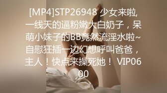 [MP4]STP26948 少女来啦,一线天的逼粉嫩大白奶子，呆萌小妹子的BB竟然流淫水啦~自慰狂插一边幻想呼叫爸爸，主人！快点来操死她！ VIP0600